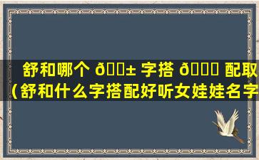 舒和哪个 🐱 字搭 🐞 配取名（舒和什么字搭配好听女娃娃名字）